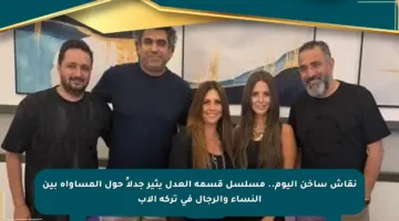 نقاش ساخن اليوم.. مسلسل قسمة العدل يثير جدلاً حول المساواة بين النساء والرجال في تركة الأب